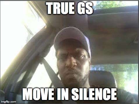 skoRGmeme | TRUE GS MOVE IN SILENCE | image tagged in skorgmeme | made w/ Imgflip meme maker