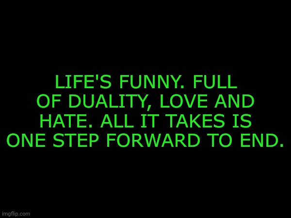 LIFE'S FUNNY. FULL OF DUALITY, LOVE AND HATE. ALL IT TAKES IS ONE STEP FORWARD TO END. | made w/ Imgflip meme maker