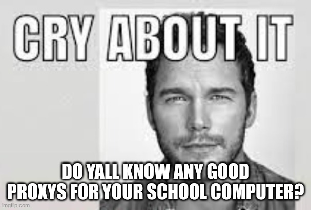 just asking | DO YALL KNOW ANY GOOD PROXYS FOR YOUR SCHOOL COMPUTER? | image tagged in chris pratt cry about it | made w/ Imgflip meme maker