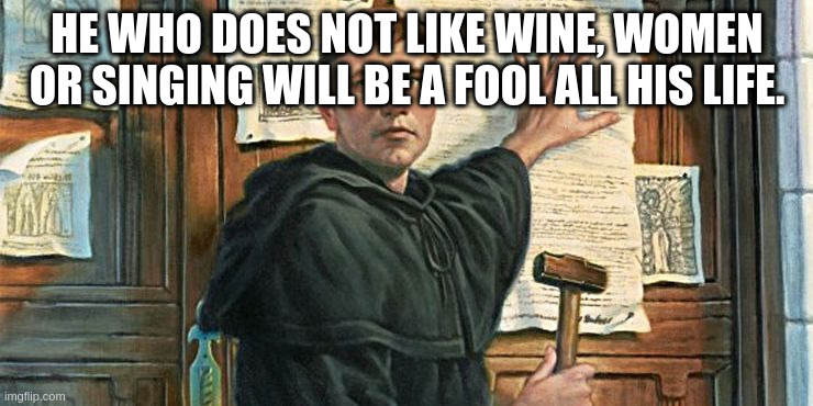 will be a fool all his life. | HE WHO DOES NOT LIKE WINE, WOMEN OR SINGING WILL BE A FOOL ALL HIS LIFE. | image tagged in lutero | made w/ Imgflip meme maker