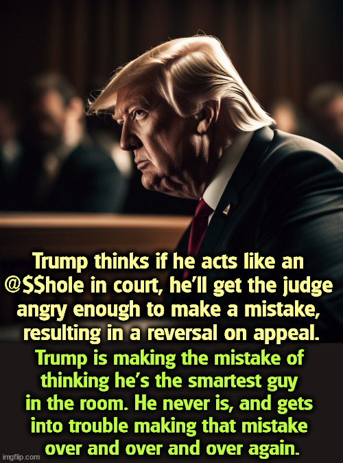 Why does Trump get into such trouble? Because he always thinks he's the smartest guy in the room, and he never is. | Trump thinks if he acts like an 
@$$hole in court, he'll get the judge 
angry enough to make a mistake, 
resulting in a reversal on appeal. Trump is making the mistake of 
thinking he's the smartest guy 
in the room. He never is, and gets 
into trouble making that mistake 
over and over and over again. | image tagged in trump,court,jerk,judge,smart,guilty | made w/ Imgflip meme maker