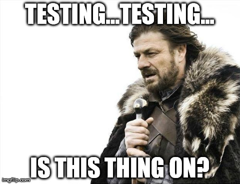 Brace Yourselves X is Coming | TESTING...TESTING... IS THIS THING ON? | image tagged in memes,brace yourselves x is coming | made w/ Imgflip meme maker