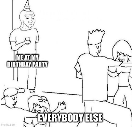 Real ? | ME AT MY BIRTHDAY PARTY; EVERYBODY ELSE | image tagged in guy in corner of party | made w/ Imgflip meme maker
