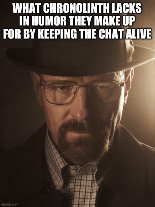 Walter White | WHAT CHRONOLINTH LACKS IN HUMOR THEY MAKE UP FOR BY KEEPING THE CHAT ALIVE | image tagged in walter white | made w/ Imgflip meme maker