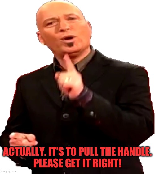 Howie Mandel Sprite 10 | ACTUALLY. IT’S TO PULL THE HANDLE.
PLEASE GET IT RIGHT! | image tagged in howie mandel sprite 10 | made w/ Imgflip meme maker