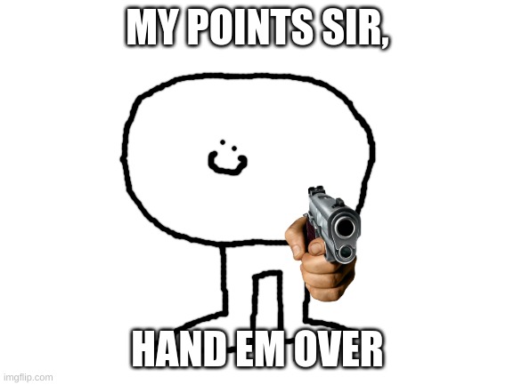 Blank White Template | MY POINTS SIR, HAND EM OVER | image tagged in blank white template | made w/ Imgflip meme maker
