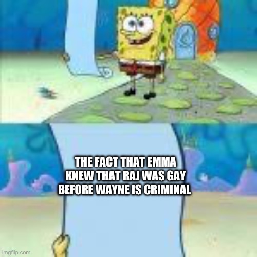 Spongebob scroll | THE FACT THAT EMMA KNEW THAT RAJ WAS GAY BEFORE WAYNE IS CRIMINAL | image tagged in spongebob scroll | made w/ Imgflip meme maker