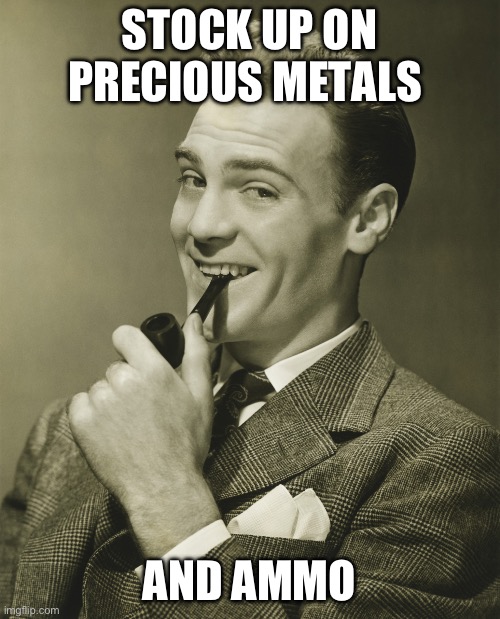 Smug | STOCK UP ON PRECIOUS METALS AND AMMO | image tagged in smug | made w/ Imgflip meme maker