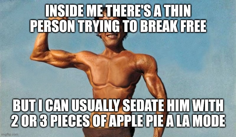 Thin person | INSIDE ME THERE'S A THIN PERSON TRYING TO BREAK FREE; BUT I CAN USUALLY SEDATE HIM WITH 2 OR 3 PIECES OF APPLE PIE A LA MODE | image tagged in thin person | made w/ Imgflip meme maker