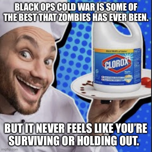 Chef serving clorox | BLACK OPS COLD WAR IS SOME OF THE BEST THAT ZOMBIES HAS EVER BEEN. BUT IT NEVER FEELS LIKE YOU’RE
SURVIVING OR HOLDING OUT. | image tagged in chef serving clorox | made w/ Imgflip meme maker