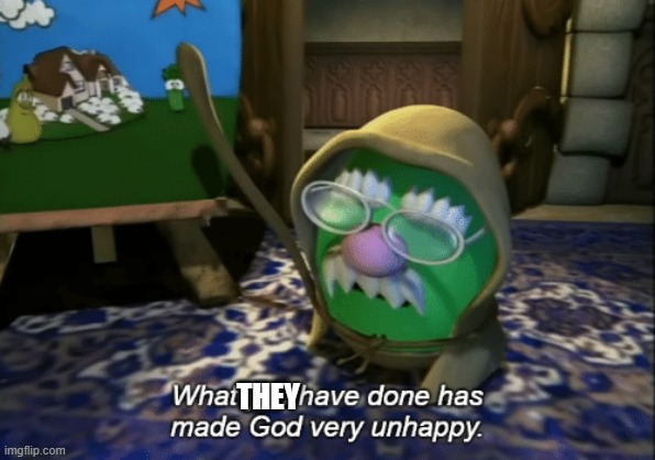 What you have done has made God very unhappy | THEY | image tagged in what you have done has made god very unhappy | made w/ Imgflip meme maker