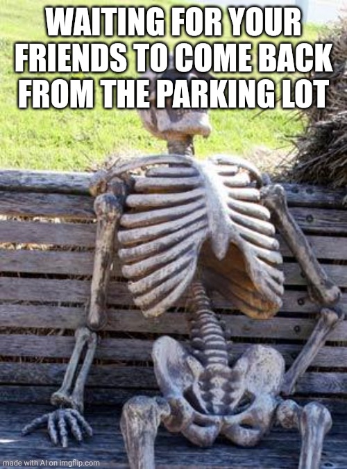 Man, they always leave without me. | WAITING FOR YOUR FRIENDS TO COME BACK FROM THE PARKING LOT | image tagged in memes,waiting skeleton | made w/ Imgflip meme maker