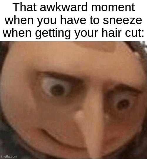 real | That awkward moment when you have to sneeze when getting your hair cut: | image tagged in uh oh gru,memes,funny,relatable,haircut | made w/ Imgflip meme maker