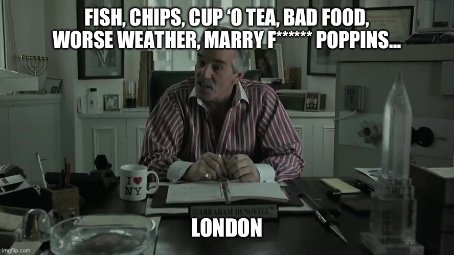 London, England | FISH, CHIPS, CUP ‘O TEA, BAD FOOD, WORSE WEATHER, MARRY F****** POPPINS…; LONDON | image tagged in cousine avi | made w/ Imgflip meme maker