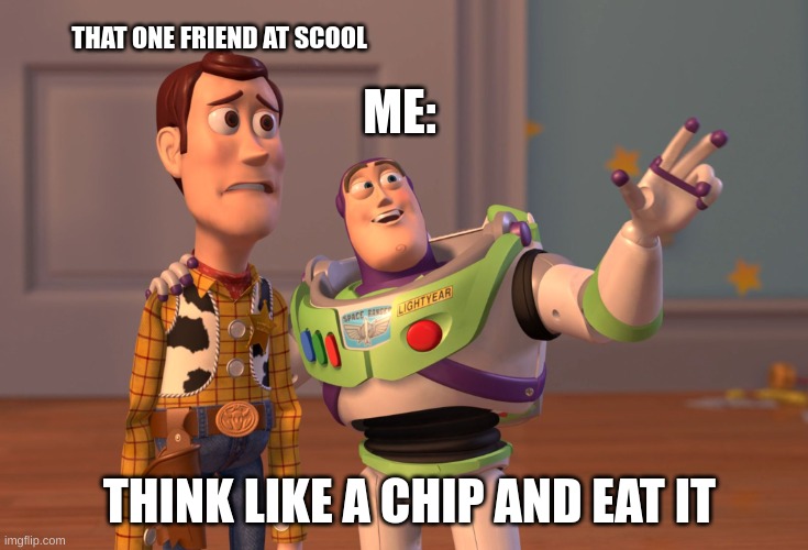 X, X Everywhere | THAT ONE FRIEND AT SCOOL; ME:; THINK LIKE A CHIP AND EAT IT | image tagged in memes,x x everywhere | made w/ Imgflip meme maker