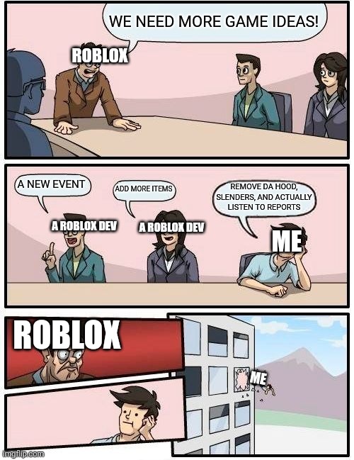 Boardroom Meeting Suggestion Meme | WE NEED MORE GAME IDEAS! ROBLOX; ME; A NEW EVENT; ADD MORE ITEMS; REMOVE DA HOOD, SLENDERS, AND ACTUALLY LISTEN TO REPORTS; A ROBLOX DEV; A ROBLOX DEV; ROBLOX; ME | image tagged in memes,boardroom meeting suggestion | made w/ Imgflip meme maker