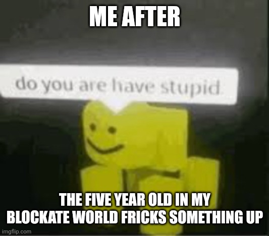do you are have stupid | ME AFTER; THE FIVE YEAR OLD IN MY BLOCKATE WORLD FRICKS SOMETHING UP | image tagged in do you are have stupid | made w/ Imgflip meme maker