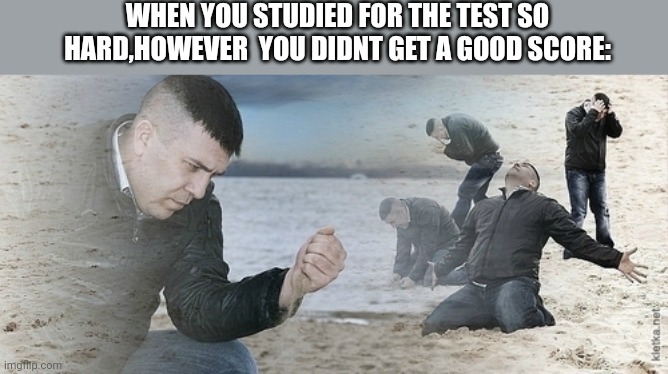This(almost)always happens to me | WHEN YOU STUDIED FOR THE TEST SO HARD,HOWEVER  YOU DIDNT GET A GOOD SCORE: | image tagged in sad guy beach | made w/ Imgflip meme maker