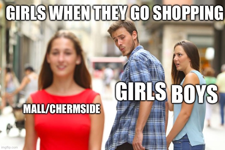 When girls find big shops | GIRLS WHEN THEY GO SHOPPING; BOYS; GIRLS; MALL/CHERMSIDE | image tagged in memes,distracted boyfriend | made w/ Imgflip meme maker