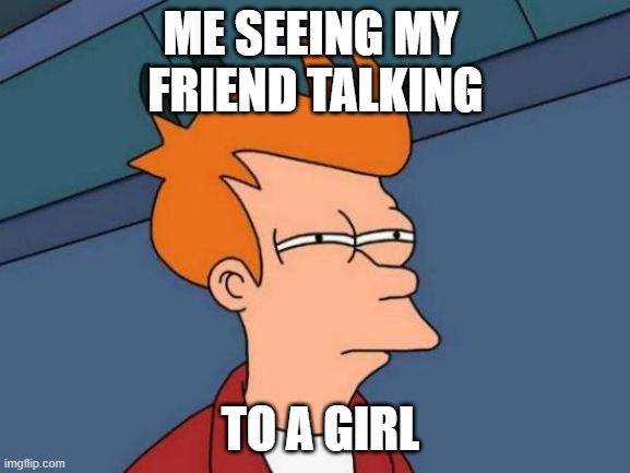 Futurama Fry Meme | ME SEEING MY 
FRIEND TALKING; TO A GIRL | image tagged in memes,futurama fry | made w/ Imgflip meme maker