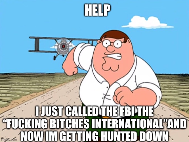 Im on death row now | HELP; I JUST CALLED THE FBI THE “FUCKING BITCHES INTERNATIONAL”AND NOW IM GETTING HUNTED DOWN | image tagged in peter griffin running away,bitch,fbi | made w/ Imgflip meme maker