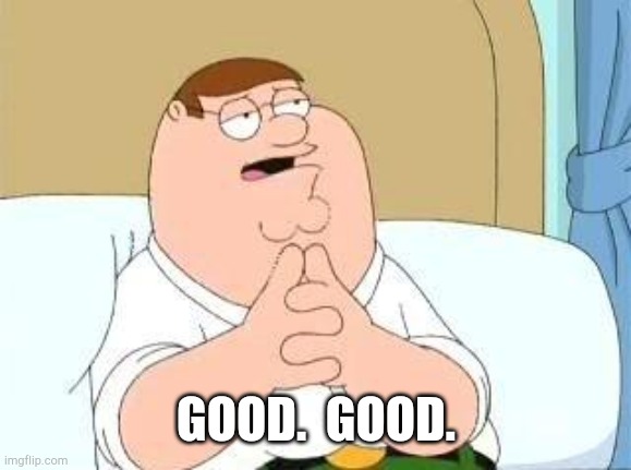 peter griffin go on | GOOD.  GOOD. | image tagged in peter griffin go on | made w/ Imgflip meme maker
