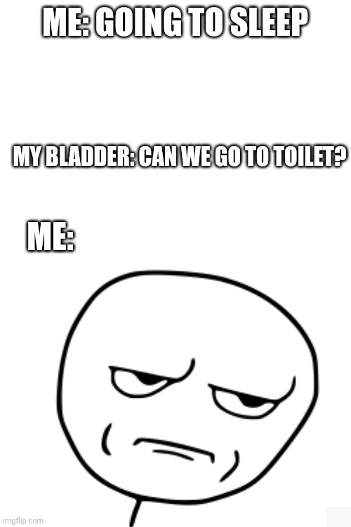 That is a curse | MY BLADDER: CAN WE GO TO TOILET? ME: GOING TO SLEEP; ME: | image tagged in bed,sleeping | made w/ Imgflip meme maker