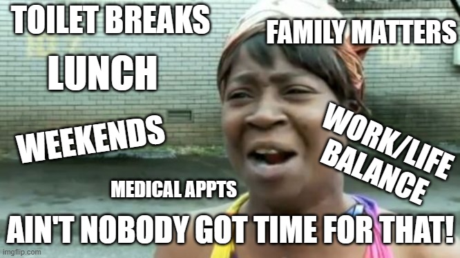 Ain't Nobody Got Time For That Meme | FAMILY MATTERS; TOILET BREAKS; LUNCH; WEEKENDS; WORK/LIFE
BALANCE; MEDICAL APPTS; AIN'T NOBODY GOT TIME FOR THAT! | image tagged in memes,ain't nobody got time for that | made w/ Imgflip meme maker