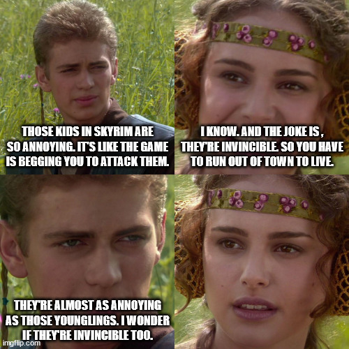 Anakin Plays Skyrim | THOSE KIDS IN SKYRIM ARE SO ANNOYING. IT'S LIKE THE GAME IS BEGGING YOU TO ATTACK THEM. I KNOW. AND THE JOKE IS ,
THEY'RE INVINCIBLE. SO YOU HAVE
TO RUN OUT OF TOWN TO LIVE. THEY'RE ALMOST AS ANNOYING AS THOSE YOUNGLINGS. I WONDER
IF THEY'RE INVINCIBLE TOO. | image tagged in anakin padme 4 panel,skyrim,children,kill,invincible,concern | made w/ Imgflip meme maker