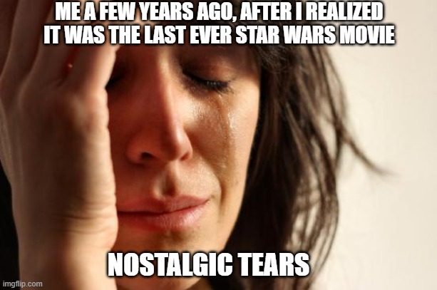 anyone else felt this way when the finished up star wars | ME A FEW YEARS AGO, AFTER I REALIZED IT WAS THE LAST EVER STAR WARS MOVIE; NOSTALGIC TEARS | image tagged in memes,first world problems | made w/ Imgflip meme maker