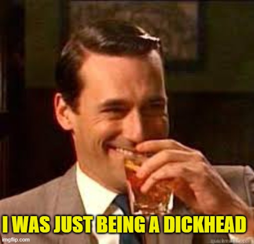 madmen | I WAS JUST BEING A DICKHEAD | image tagged in madmen | made w/ Imgflip meme maker