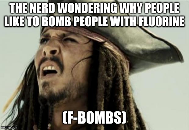 confused dafuq jack sparrow what | THE NERD WONDERING WHY PEOPLE LIKE TO BOMB PEOPLE WITH FLUORINE; (F-BOMBS) | image tagged in confused dafuq jack sparrow what,fresh memes,meme | made w/ Imgflip meme maker