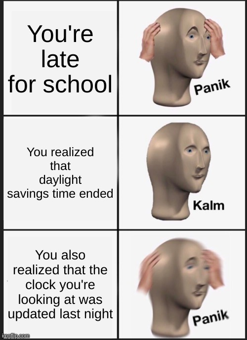 I think it may be too late to post this because DST ended yesterday, but I was busy and then posted it today! | You're late for school; You realized that daylight savings time ended; You also realized that the clock you're looking at was updated last night | image tagged in memes,panik kalm panik,relatable memes,meme,school memes | made w/ Imgflip meme maker