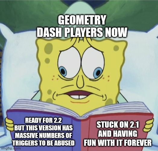 Literally me right now | GEOMETRY DASH PLAYERS NOW; READY FOR 2.2 BUT THIS VERSION HAS MASSIVE NUMBERS OF TRIGGERS TO BE ABUSED; STUCK ON 2.1 AND HAVING FUN WITH IT FOREVER | image tagged in spongebob reading,geometry dash,video games,memes | made w/ Imgflip meme maker