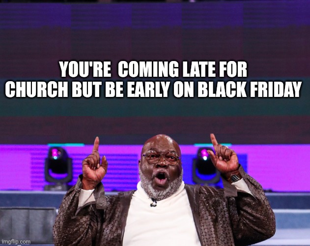 TD Jakes | YOU'RE  COMING LATE FOR CHURCH BUT BE EARLY ON BLACK FRIDAY | image tagged in td jakes,preacher,black friday,church,worship | made w/ Imgflip meme maker