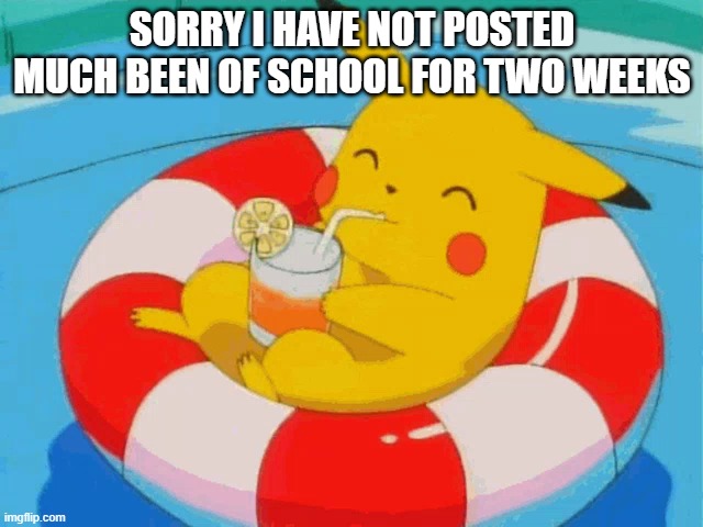 pokemon meme | SORRY I HAVE NOT POSTED MUCH BEEN OF SCHOOL FOR TWO WEEKS | image tagged in pool pikachu | made w/ Imgflip meme maker