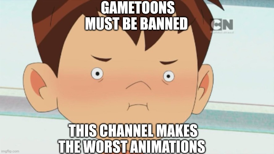 Ben 10 Cringe Face | GAMETOONS MUST BE BANNED THIS CHANNEL MAKES THE WORST ANIMATIONS | image tagged in ben 10 cringe face | made w/ Imgflip meme maker