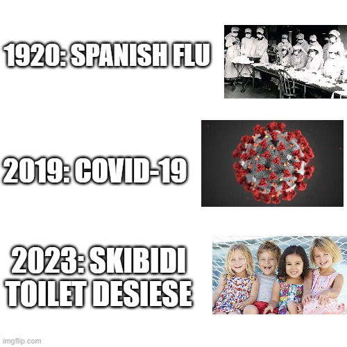 skibidi toilet is fine. it's just the gametoons making the kids like that.... | 1920: SPANISH FLU; 2019: COVID-19; 2023: SKIBIDI TOILET DESIESE | image tagged in skibidi toilet | made w/ Imgflip meme maker