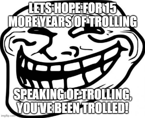 happy 15 years troll face! | LETS HOPE FOR 15 MORE YEARS OF TROLLING; SPEAKING OF TROLLING, YOU'VE BEEN TROLLED! | image tagged in memes,troll face | made w/ Imgflip meme maker