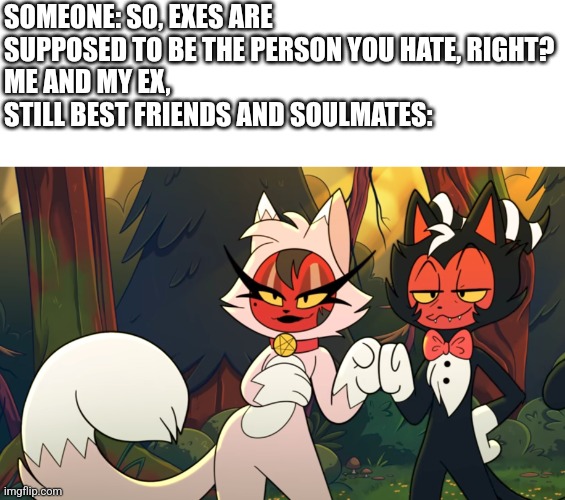 Boom | SOMEONE: SO, EXES ARE SUPPOSED TO BE THE PERSON YOU HATE, RIGHT?
ME AND MY EX, STILL BEST FRIENDS AND SOULMATES: | image tagged in moxxie and millie fist bump | made w/ Imgflip meme maker