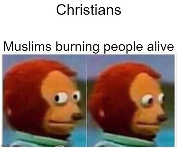 Monkey Puppet | Christians; Muslims burning people alive | image tagged in memes,monkey puppet | made w/ Imgflip meme maker