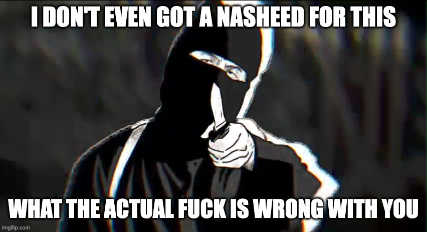 fr | I DON'T EVEN GOT A NASHEED FOR THIS WHAT THE ACTUAL FUCK IS WRONG WITH YOU | image tagged in jihadi john but he's a comic character | made w/ Imgflip meme maker
