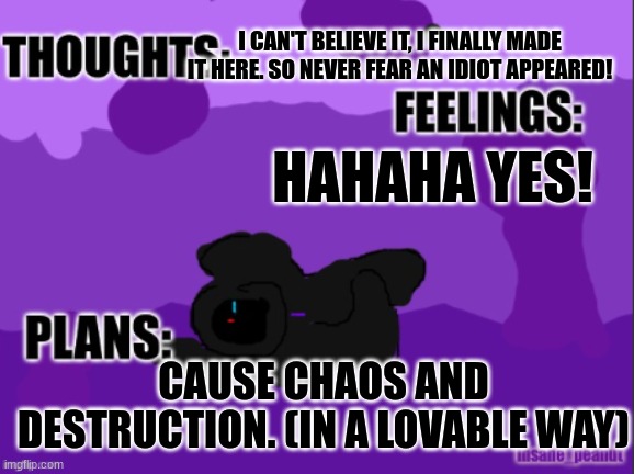 Insane_Peanut's Template | I CAN'T BELIEVE IT, I FINALLY MADE IT HERE. SO NEVER FEAR AN IDIOT APPEARED! HAHAHA YES! CAUSE CHAOS AND DESTRUCTION. (IN A LOVABLE WAY) | image tagged in insane_peanut's template | made w/ Imgflip meme maker