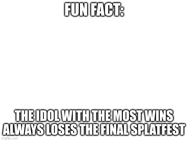 Happened in S1 and it happened in S2, it's probably gonna happpen again. | FUN FACT:; THE IDOL WITH THE MOST WINS ALWAYS LOSES THE FINAL SPLATFEST | made w/ Imgflip meme maker