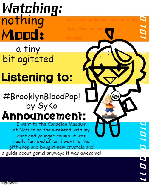 YIPPEE! | nothing; a tiny bit agitated; #BrooklynBloodPop! by SyKo; I went to the Canadian Museum of Nature on the weekend with my aunt and younger cousin. it was really fun! and after, i went to the gift shop and bought new crystals and a guide about gems! anyways it was awesome! | image tagged in p e s o n t announcement template | made w/ Imgflip meme maker