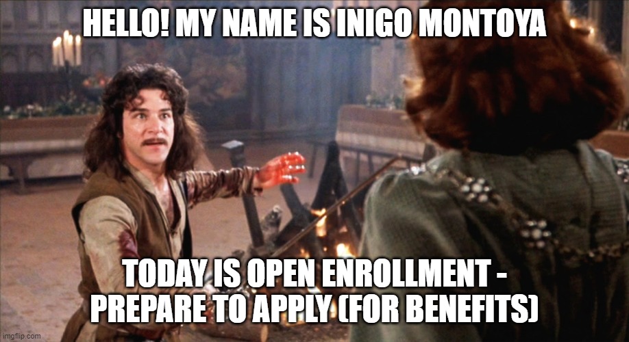 Princess bride open enrollment | HELLO! MY NAME IS INIGO MONTOYA; TODAY IS OPEN ENROLLMENT - PREPARE TO APPLY (FOR BENEFITS) | image tagged in open enrollment,hr,princess bride,inigo montoya | made w/ Imgflip meme maker