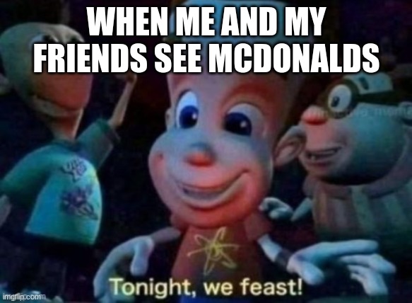 I am obese | WHEN ME AND MY FRIENDS SEE MCDONALDS | image tagged in tonight we feast,mcdonalds,obese | made w/ Imgflip meme maker