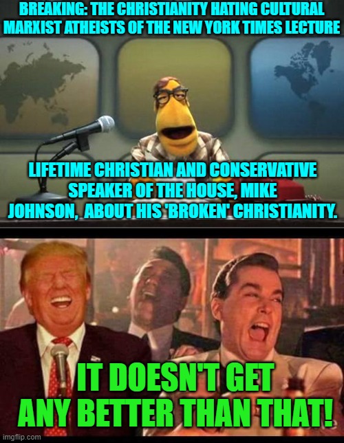 Forget their 'winning' of the now meaningless Pulitzer Prizes,  they deserve an Irony Award. | BREAKING: THE CHRISTIANITY HATING CULTURAL MARXIST ATHEISTS OF THE NEW YORK TIMES LECTURE; LIFETIME CHRISTIAN AND CONSERVATIVE SPEAKER OF THE HOUSE, MIKE JOHNSON,  ABOUT HIS 'BROKEN' CHRISTIANITY. IT DOESN'T GET ANY BETTER THAN THAT! | image tagged in muppet news flash | made w/ Imgflip meme maker