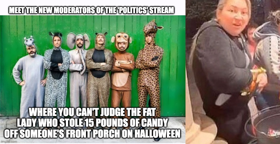 Morally Bankrupt | MEET THE NEW MODERATORS OF THE 'POLITICS' STREAM; WHERE YOU CAN'T JUDGE THE FAT LADY WHO STOLE 15 POUNDS OF CANDY OFF SOMEONE'S FRONT PORCH ON HALLOWEEN | image tagged in stealing is wrong,gimme more | made w/ Imgflip meme maker