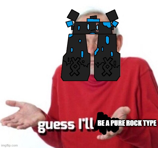 guess ill die | BE A PURE ROCK TYPE | image tagged in guess ill die | made w/ Imgflip meme maker